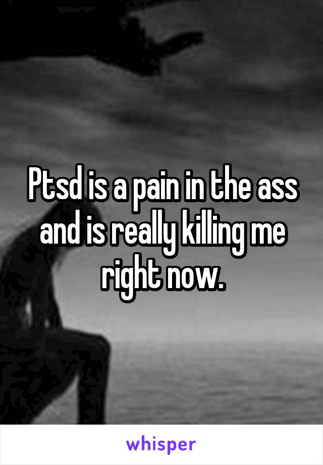 Ptsd is a pain in the ass and is really killing me right now.