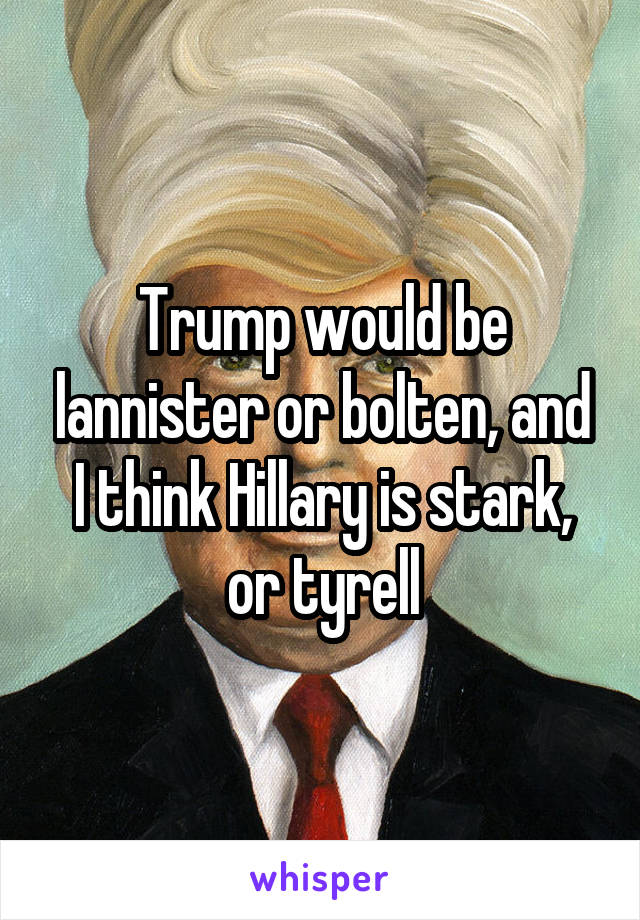 Trump would be lannister or bolten, and I think Hillary is stark, or tyrell