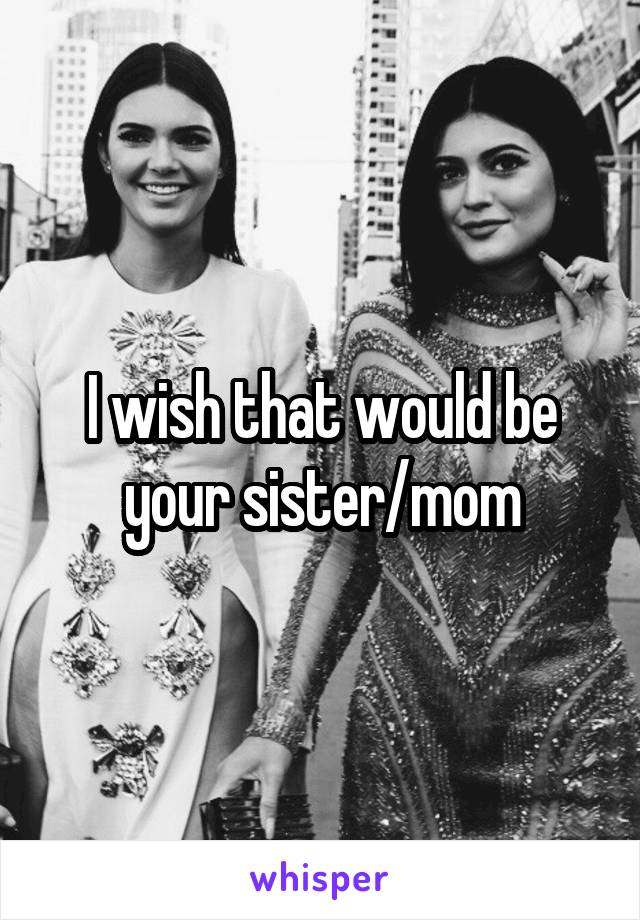 I wish that would be your sister/mom