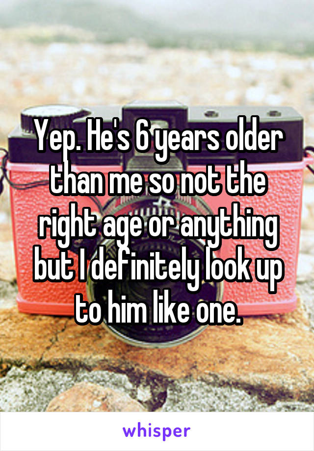 Yep. He's 6 years older than me so not the right age or anything but I definitely look up to him like one.