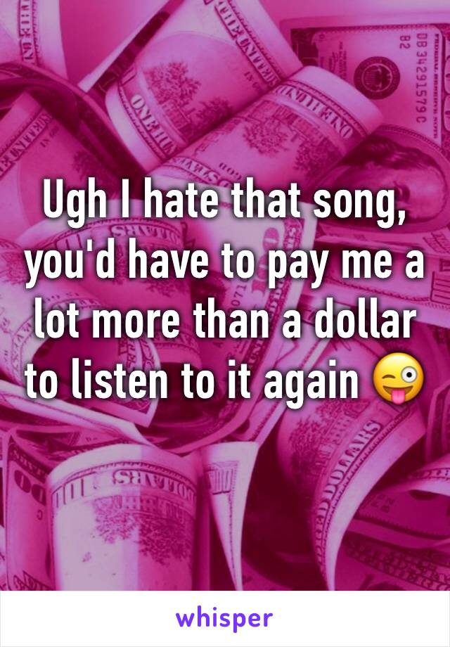 Ugh I hate that song, you'd have to pay me a lot more than a dollar to listen to it again 😜
