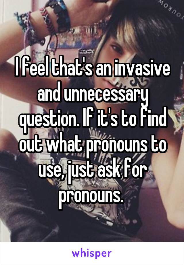 I feel that's an invasive and unnecessary question. If it's to find out what pronouns to use, just ask for pronouns. 