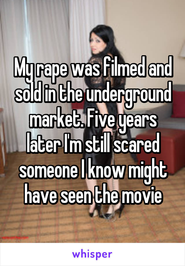 My rape was filmed and sold in the underground market. Five years later I'm still scared someone I know might have seen the movie