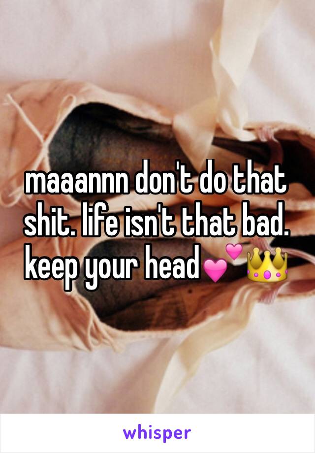 maaannn don't do that shit. life isn't that bad. keep your head💕👑