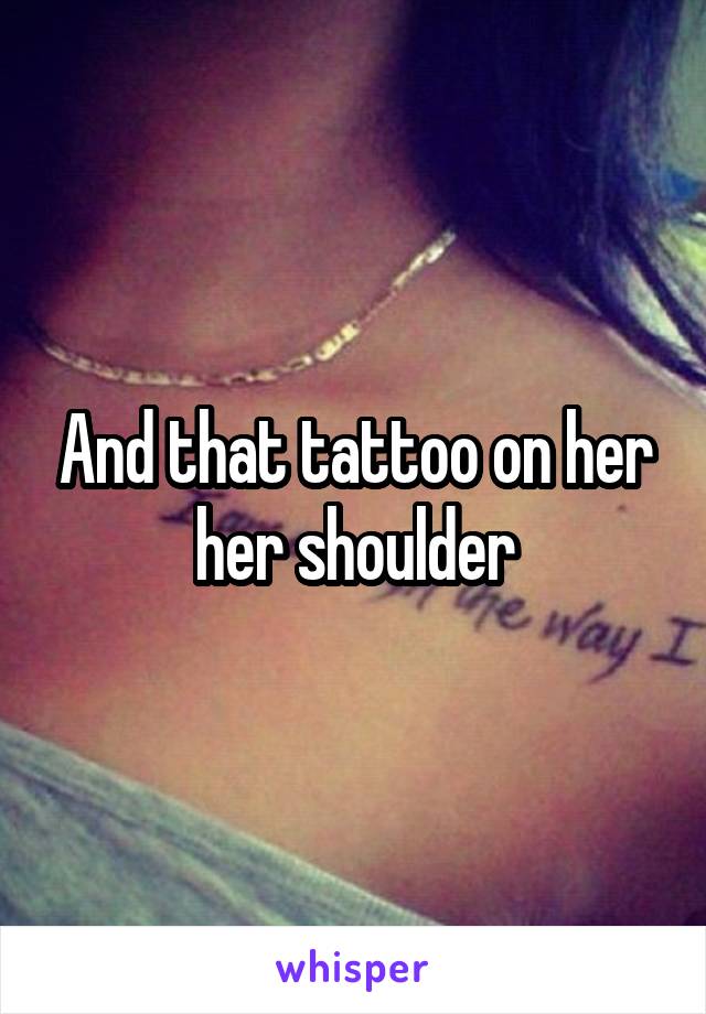 And that tattoo on her her shoulder