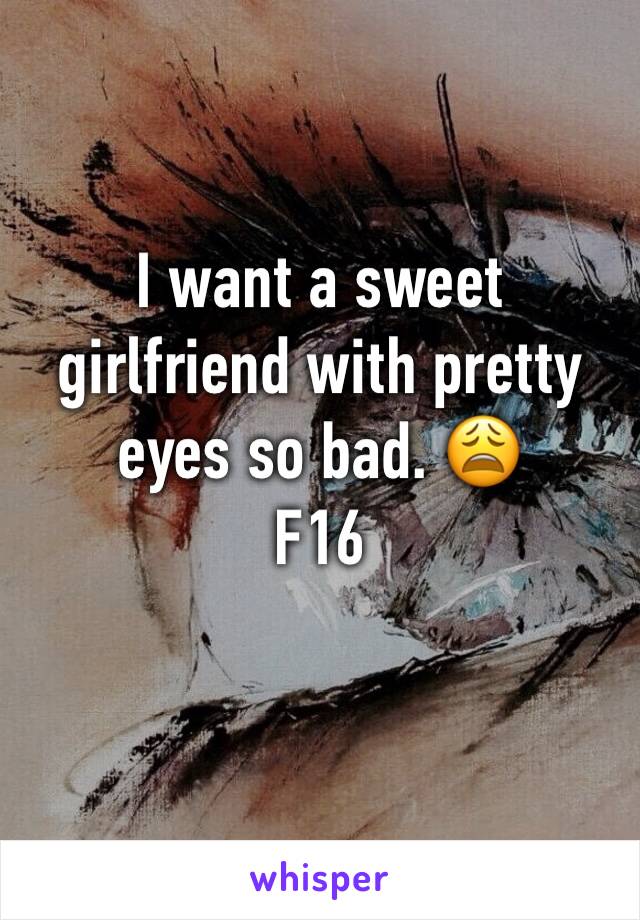 I want a sweet girlfriend with pretty eyes so bad. 😩
F16