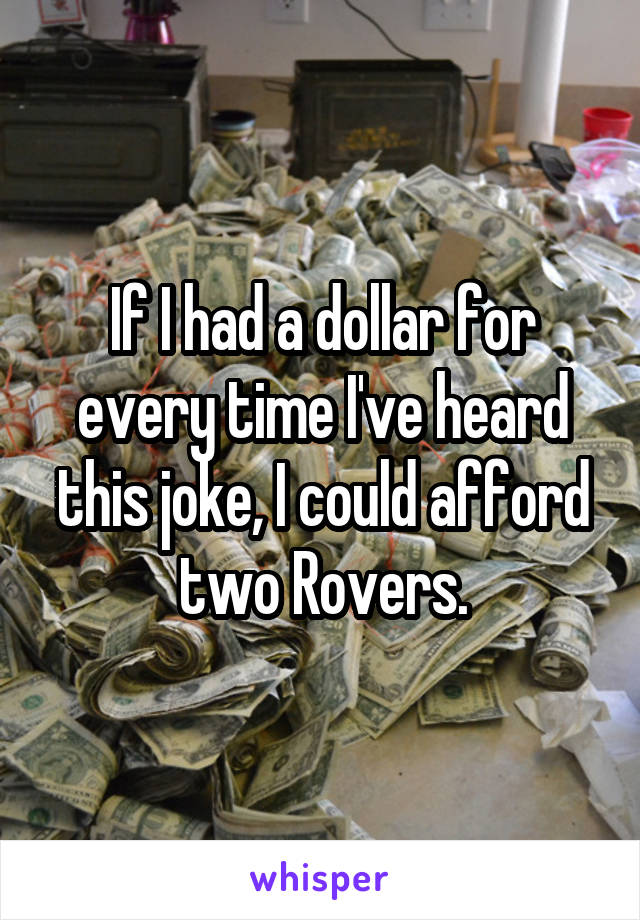 If I had a dollar for every time I've heard this joke, I could afford two Rovers.