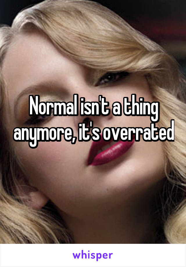 Normal isn't a thing anymore, it's overrated 