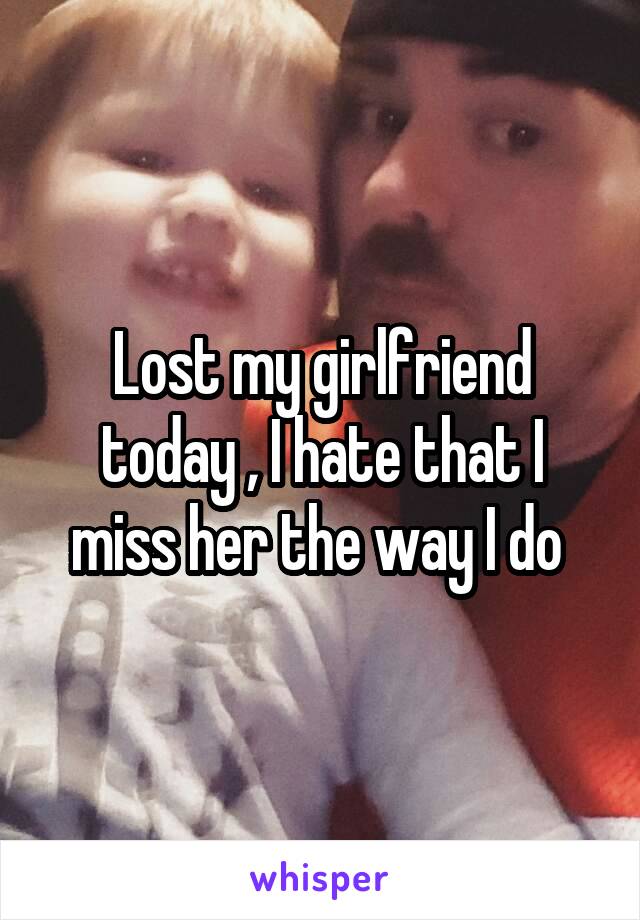Lost my girlfriend today , I hate that I miss her the way I do 
