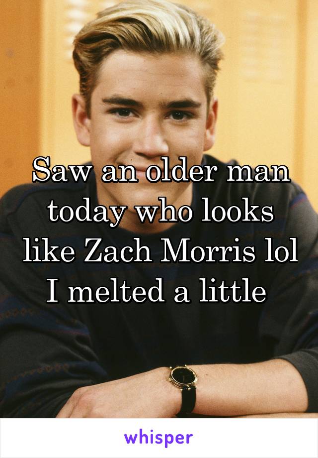 Saw an older man today who looks like Zach Morris lol I melted a little 