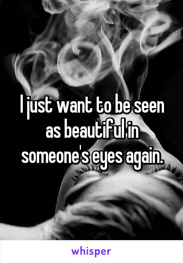 I just want to be seen as beautiful in someone's eyes again.