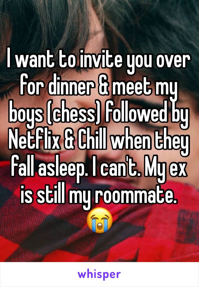 I want to invite you over for dinner & meet my boys (chess) followed by Netflix & Chill when they fall asleep. I can't. My ex is still my roommate. 😭