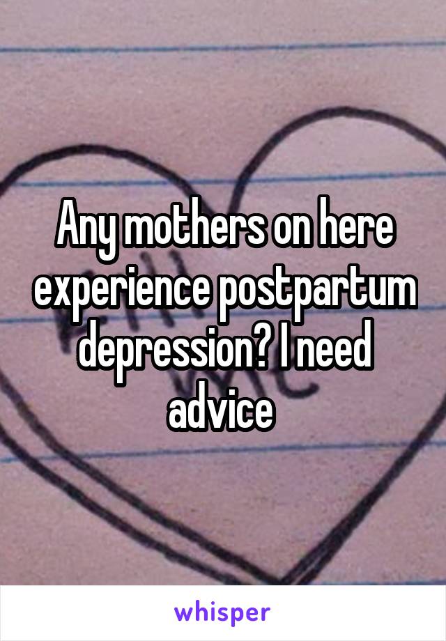 Any mothers on here experience postpartum depression? I need advice 