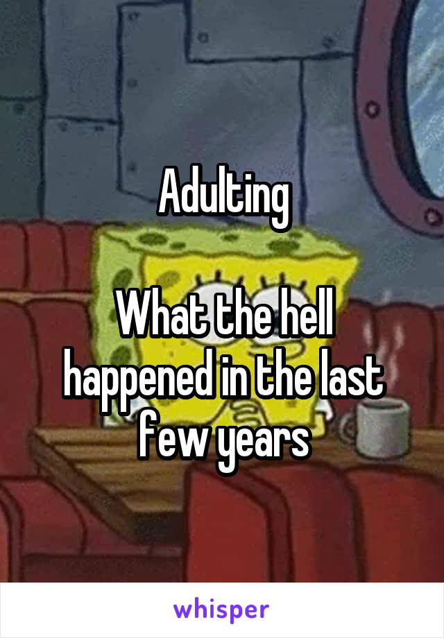 Adulting

What the hell happened in the last few years
