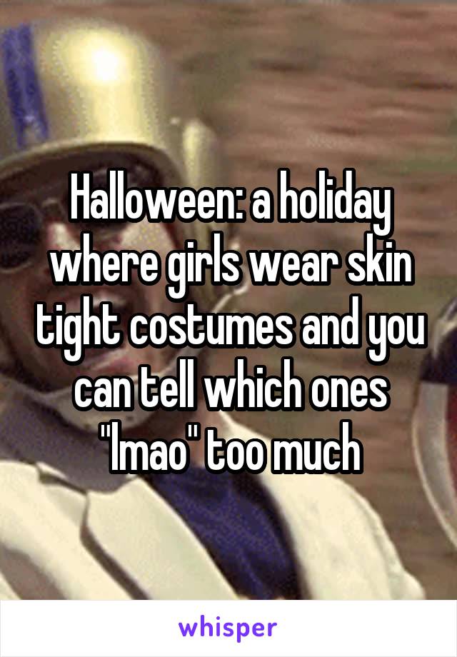 Halloween: a holiday where girls wear skin tight costumes and you can tell which ones "lmao" too much