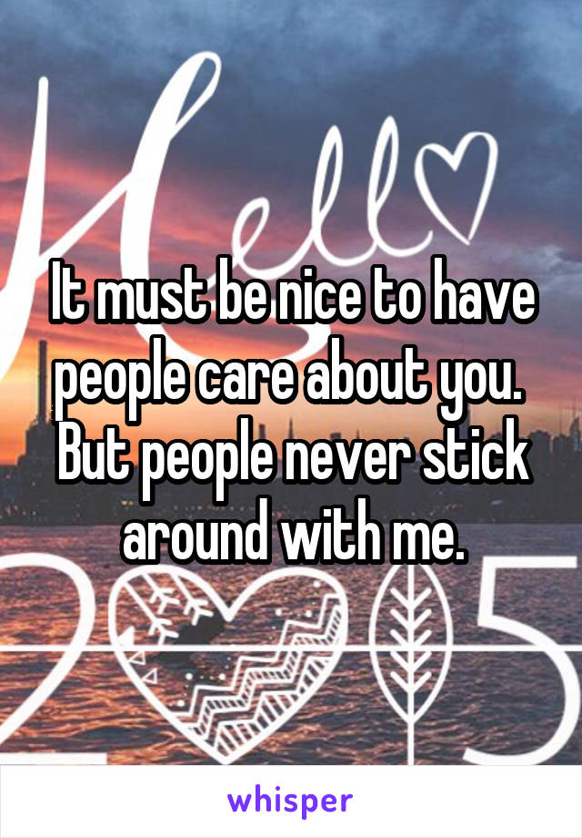 It must be nice to have people care about you.  But people never stick around with me.