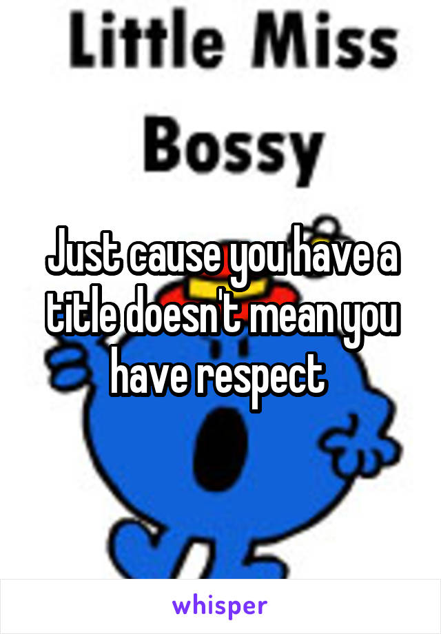 Just cause you have a title doesn't mean you have respect 