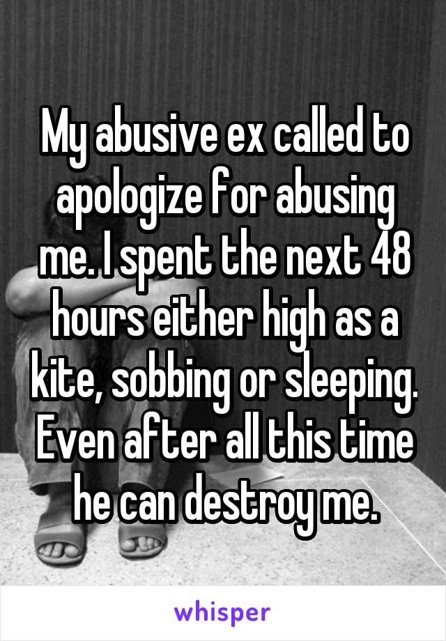 My abusive ex called to apologize for abusing me. I spent the next 48 hours either high as a kite, sobbing or sleeping. Even after all this time he can destroy me.