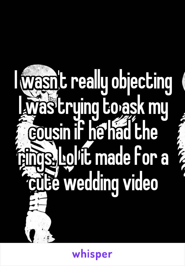 I wasn't really objecting I was trying to ask my cousin if he had the rings. Lol it made for a cute wedding video