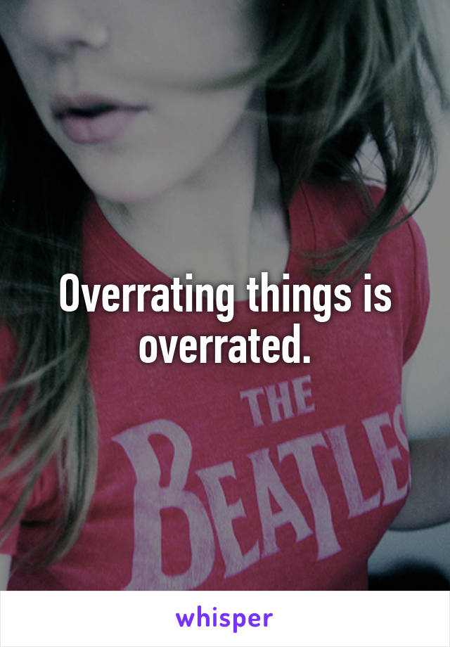 Overrating things is overrated.