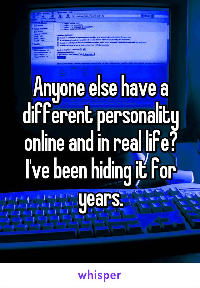 Anyone else have a different personality online and in real life? I've been hiding it for years.