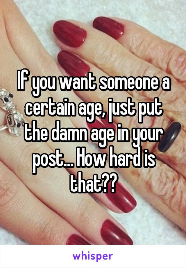 If you want someone a certain age, just put the damn age in your post... How hard is that??