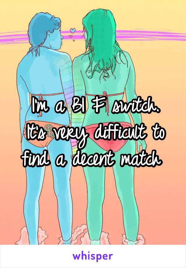 I'm a BI F switch.
It's very difficult to find a decent match 