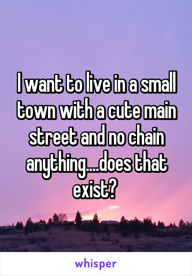 I want to live in a small town with a cute main street and no chain anything....does that exist? 
