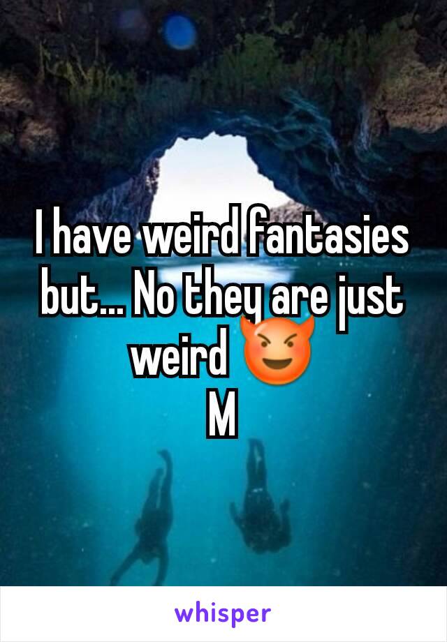 I have weird fantasies but... No they are just weird 😈
M