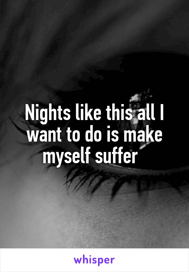 Nights like this all I want to do is make myself suffer  
