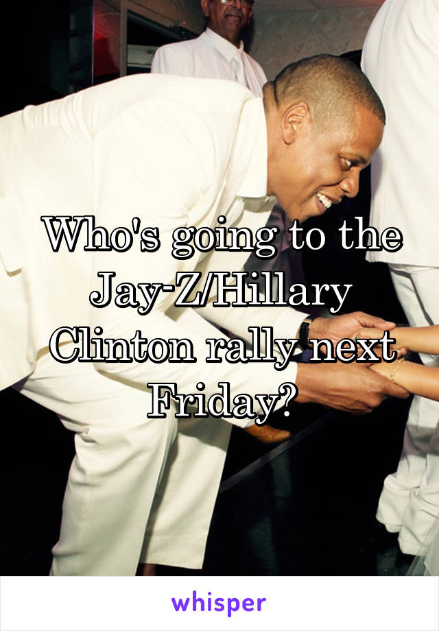 Who's going to the Jay-Z/Hillary Clinton rally next Friday?
