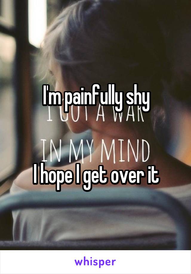 I'm painfully shy


I hope I get over it