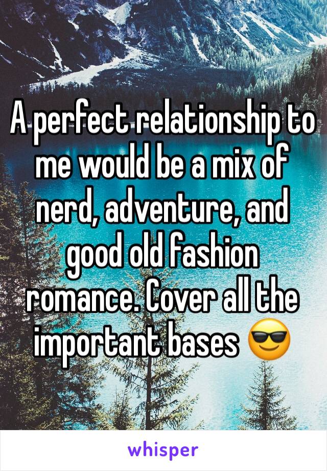 A perfect relationship to me would be a mix of nerd, adventure, and good old fashion romance. Cover all the important bases 😎