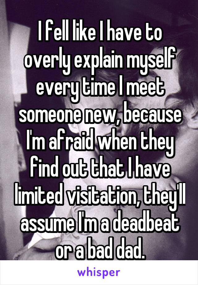 I fell like I have to overly explain myself every time I meet someone new, because I'm afraid when they find out that I have limited visitation, they'll assume I'm a deadbeat or a bad dad.