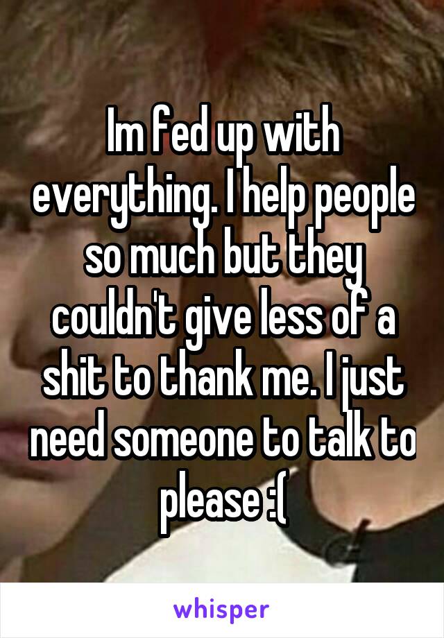 Im fed up with everything. I help people so much but they couldn't give less of a shit to thank me. I just need someone to talk to please :(