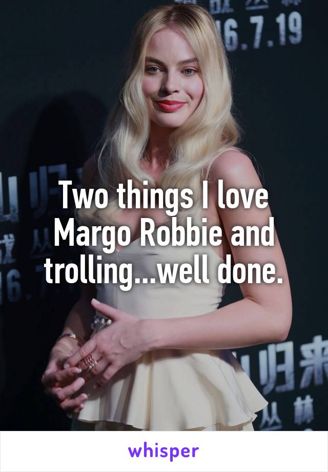Two things I love Margo Robbie and trolling...well done.