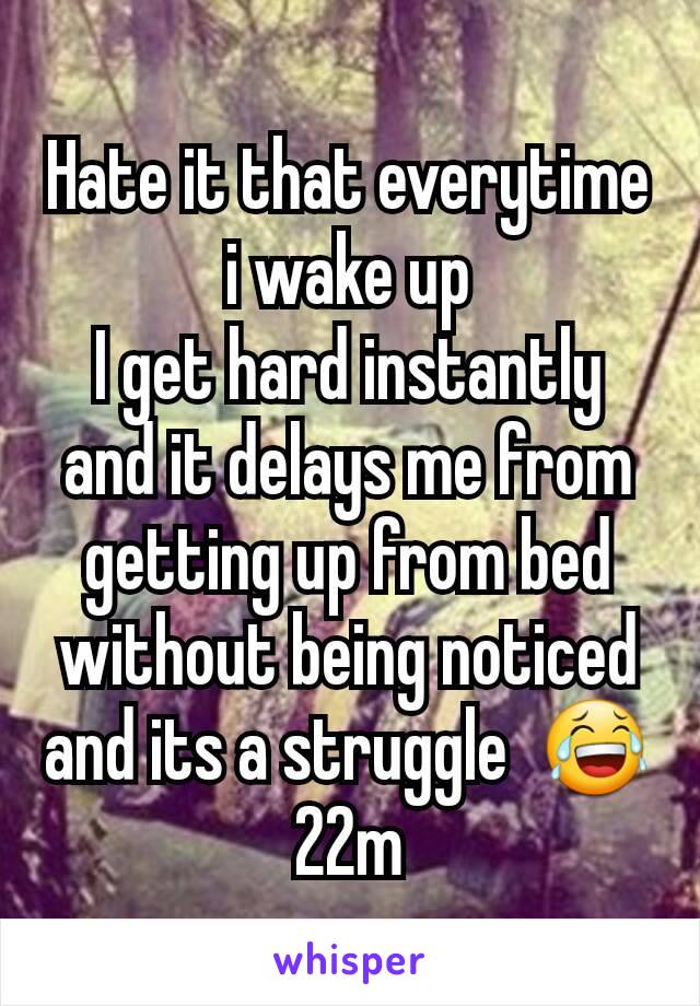Hate it that everytime i wake up
I get hard instantly and it delays me from getting up from bed without being noticed and its a struggle  😂
22m