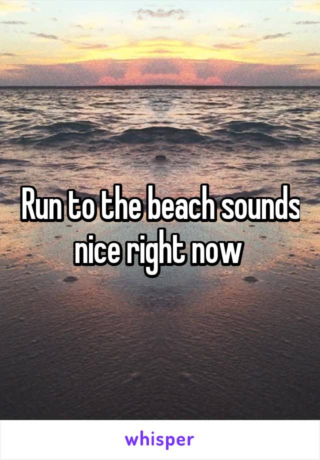 Run to the beach sounds nice right now 