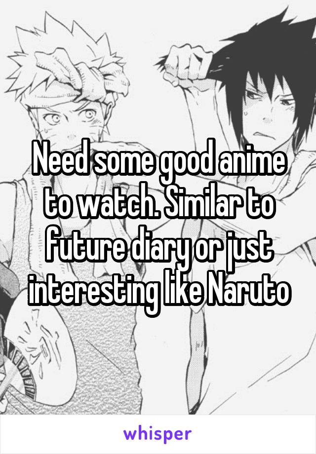 Need some good anime to watch. Similar to future diary or just interesting like Naruto