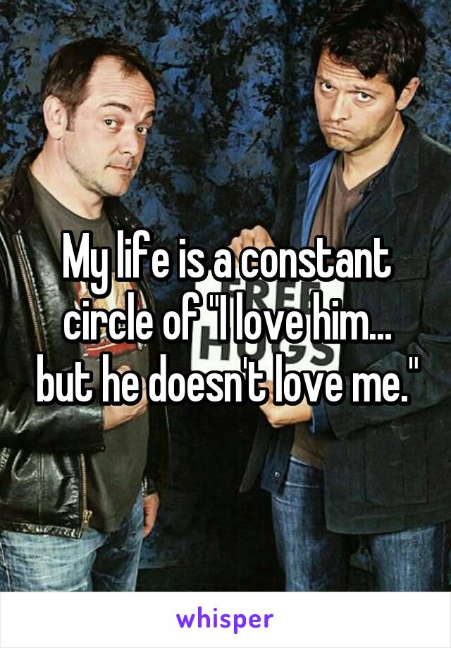 My life is a constant circle of "I love him... but he doesn't love me."