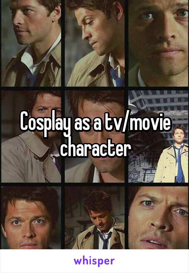 Cosplay as a tv/movie character
