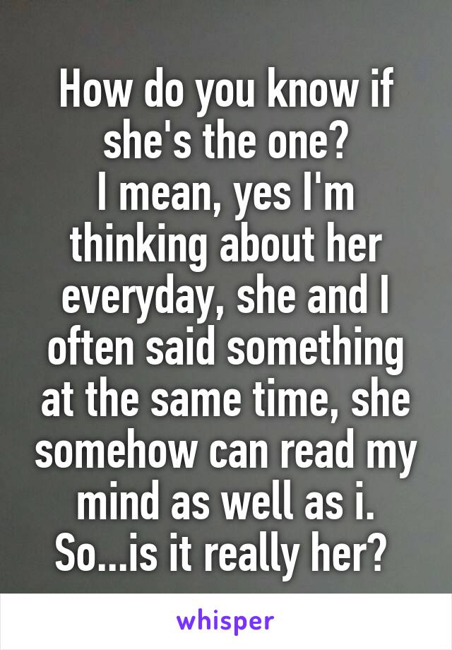 How do you know if she's the one?
I mean, yes I'm thinking about her everyday, she and I often said something at the same time, she somehow can read my mind as well as i. So...is it really her? 