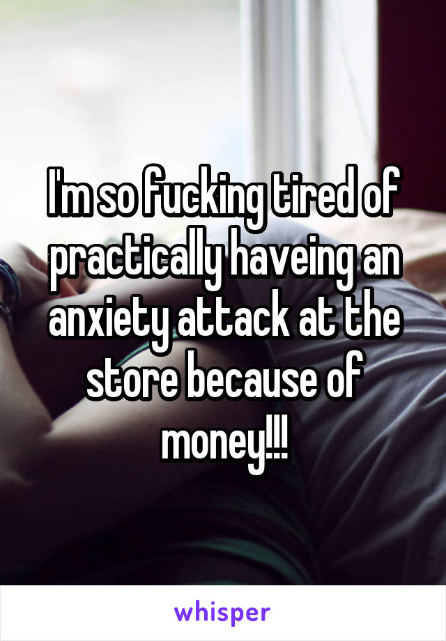 I'm so fucking tired of practically haveing an anxiety attack at the store because of money!!!