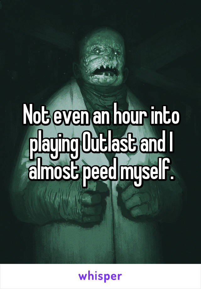 Not even an hour into playing Outlast and I almost peed myself.