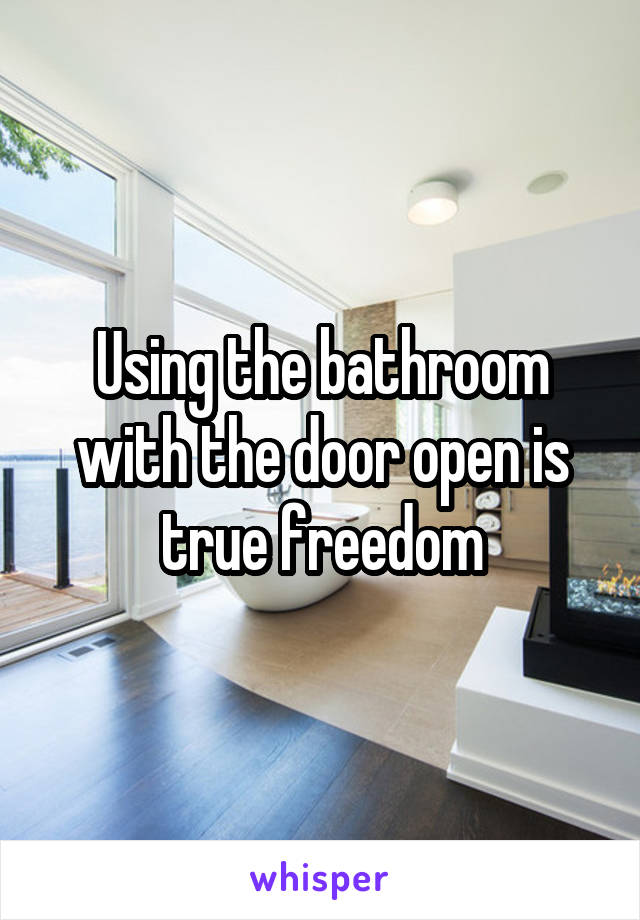 Using the bathroom with the door open is true freedom