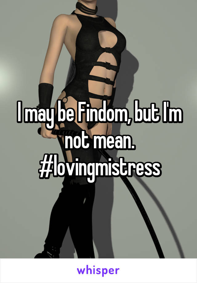 I may be Findom, but I'm not mean.
#lovingmistress