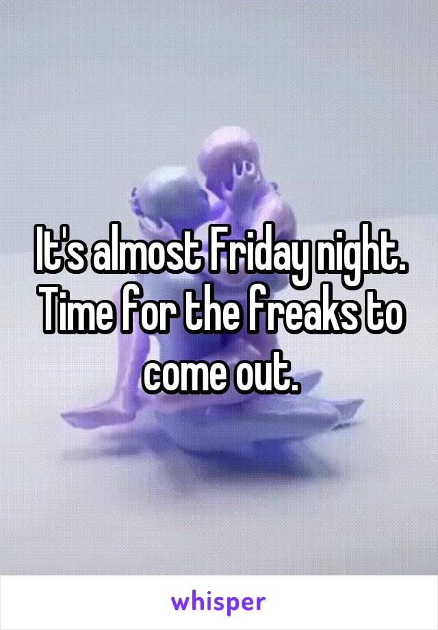 It's almost Friday night. Time for the freaks to come out.