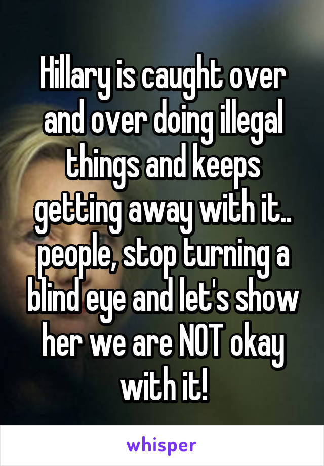 Hillary is caught over and over doing illegal things and keeps getting away with it.. people, stop turning a blind eye and let's show her we are NOT okay with it!