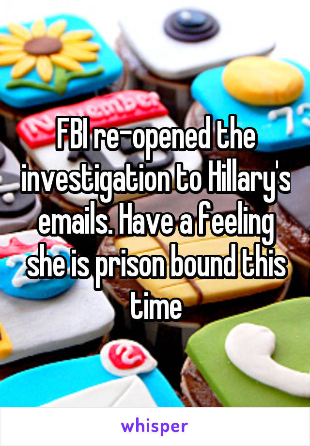 FBI re-opened the investigation to Hillary's emails. Have a feeling she is prison bound this time