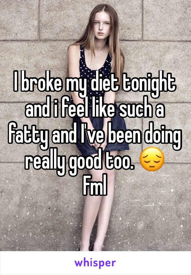 I broke my diet tonight and i feel like such a fatty and I've been doing really good too. 😔 
Fml